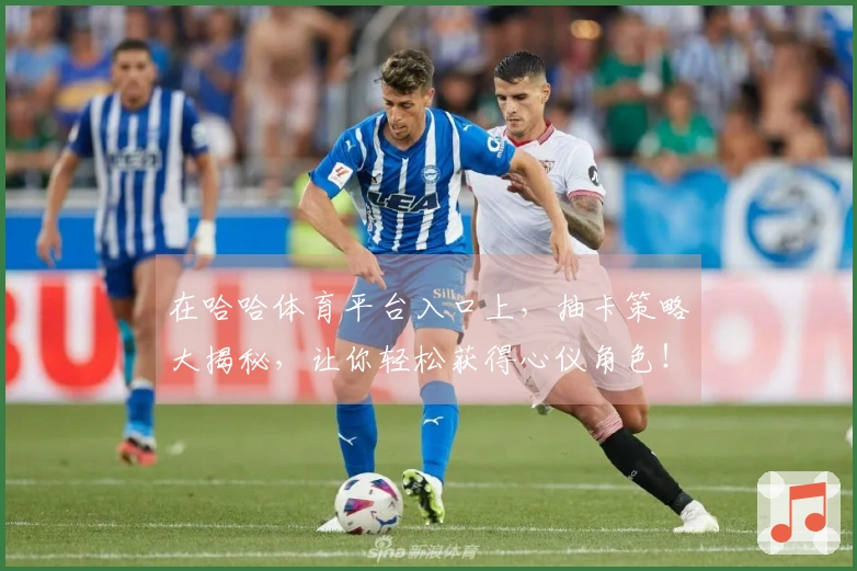 在哈哈体育平台入口上，抽卡策略大揭秘，让你轻松获得心仪角色！