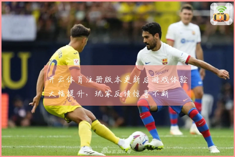 开云体育注册版本更新后游戏体验大幅提升，玩家反馈惊喜不断
