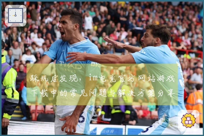 踩坑后发现,im电竞官方网站游戏下载中的常见问题与解决方案分享