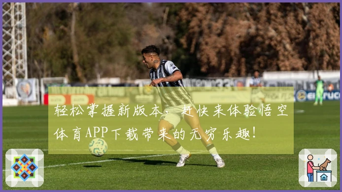 轻松掌握新版本，赶快来体验悟空体育APP下载带来的无穷乐趣！