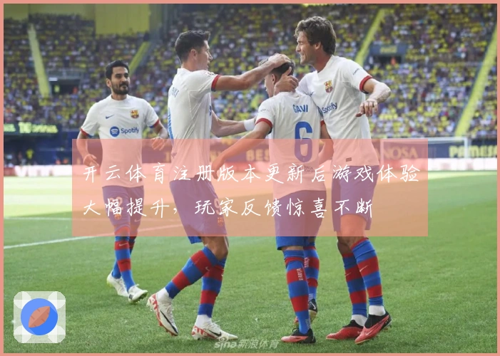 开云体育注册版本更新后游戏体验大幅提升，玩家反馈惊喜不断