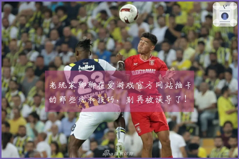 老玩家聊聊在爱游戏官方网站抽卡的那些坑和技巧，别再被误导了！